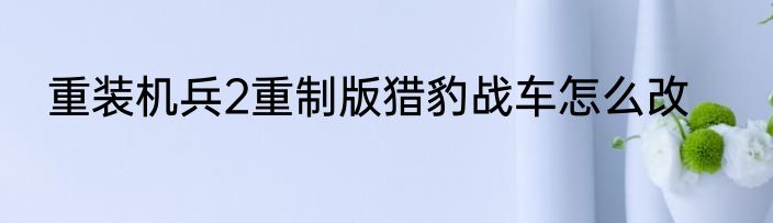 重装机兵2重制版猎豹战车怎么改