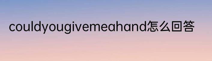 couldyougivemeahand怎么回答
