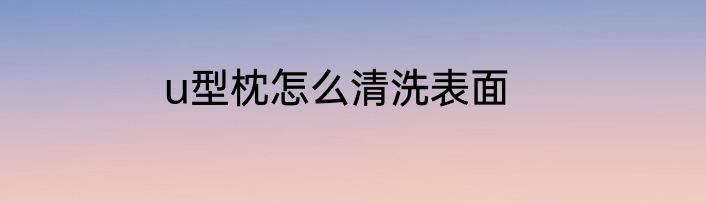u型枕怎么清洗表面