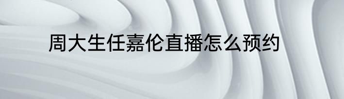 周大生任嘉伦直播怎么预约