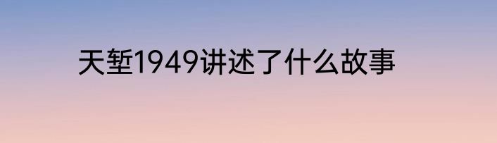 天堑1949讲述了什么故事