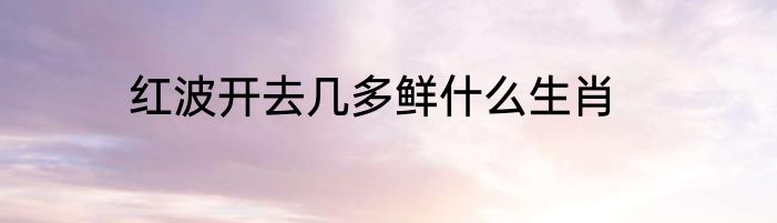 红波开去几多鲜什么生肖