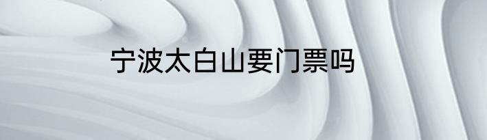 宁波太白山要门票吗