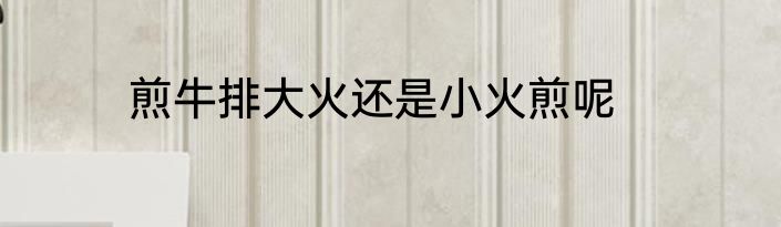 煎牛排大火还是小火煎呢