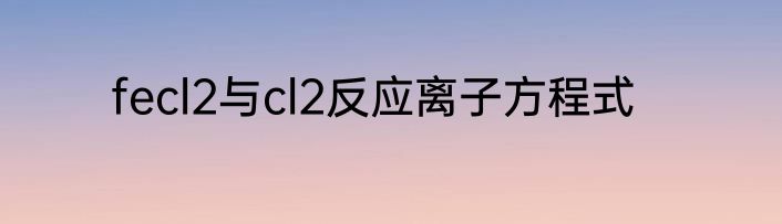 fecl2与cl2反应离子方程式
