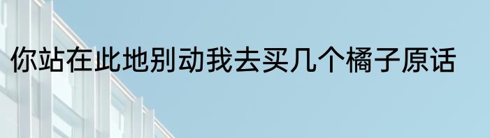 你站在此地别动我去买几个橘子原话
