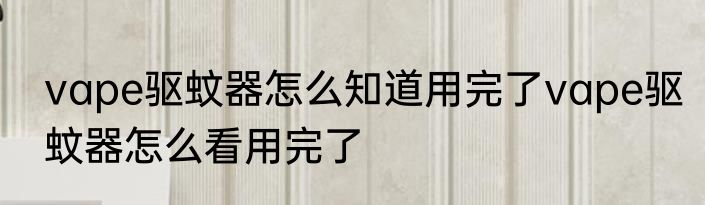 vape驱蚊器怎么知道用完了vape驱蚊器怎么看用完了