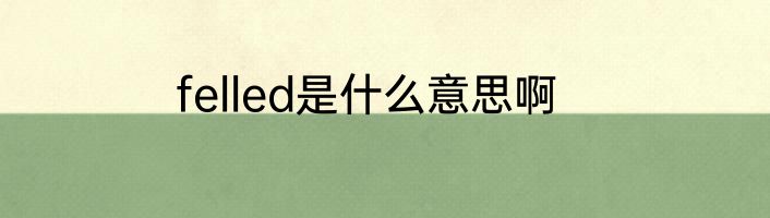 felled是什么意思啊