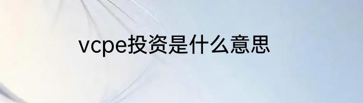 vcpe投资是什么意思