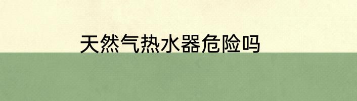 天然气热水器危险吗