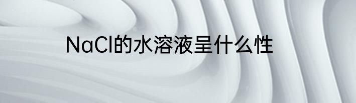 NaCl的水溶液呈什么性