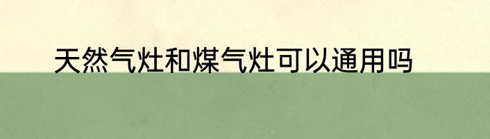 天然气灶和煤气灶可以通用吗