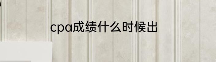 cpa成绩什么时候出
