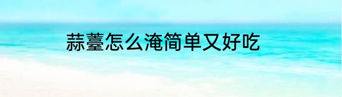 蒜薹怎么淹简单又好吃