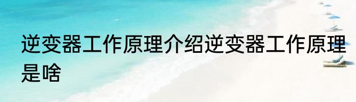 逆变器工作原理介绍逆变器工作原理是啥