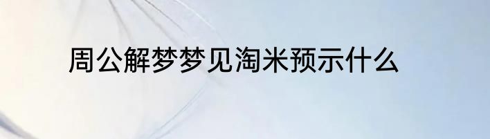 周公解梦梦见淘米预示什么