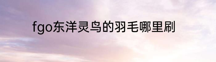 fgo东洋灵鸟的羽毛哪里刷
