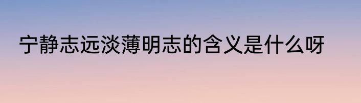 宁静志远淡薄明志的含义是什么呀