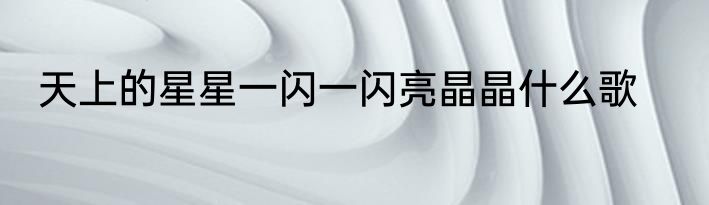 天上的星星一闪一闪亮晶晶什么歌