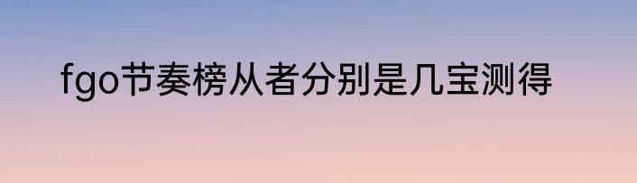 fgo节奏榜从者分别是几宝测得