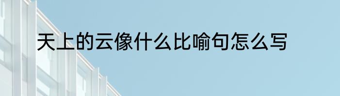 天上的云像什么比喻句怎么写