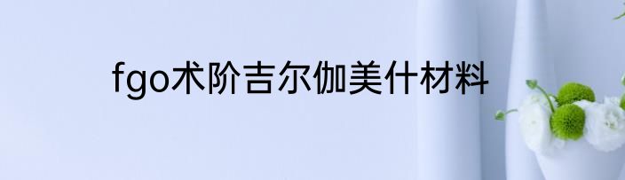 fgo术阶吉尔伽美什材料