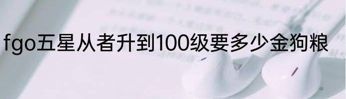 fgo五星从者升到100级要多少金狗粮