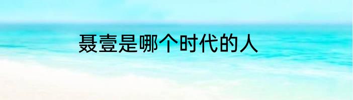 聂壹是哪个时代的人