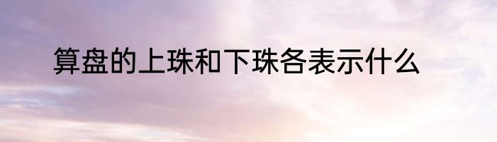 算盘的上珠和下珠各表示什么