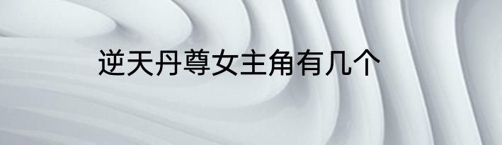 逆天丹尊女主角有几个