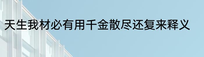 天生我材必有用千金散尽还复来释义