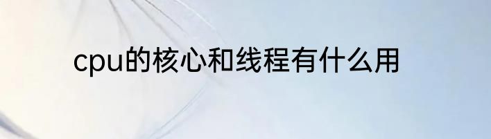 cpu的核心和线程有什么用
