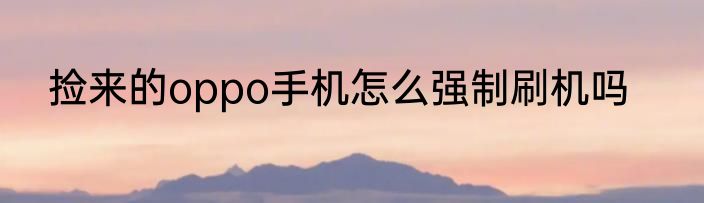 捡来的oppo手机怎么强制刷机吗