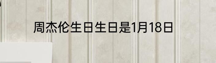 周杰伦生日生日是1月18日