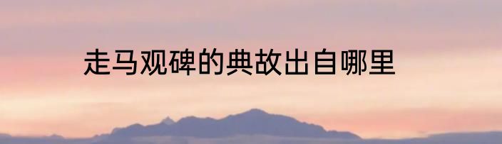 走马观碑的典故出自哪里