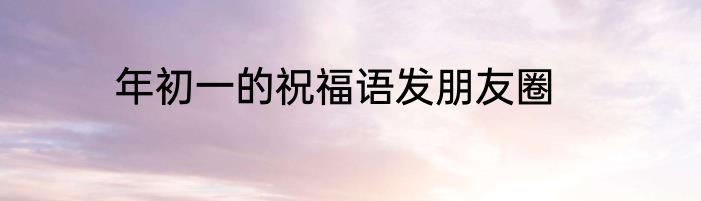 年初一的祝福语发朋友圈