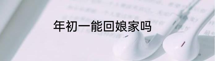 年初一能回娘家吗