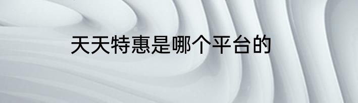 天天特惠是哪个平台的