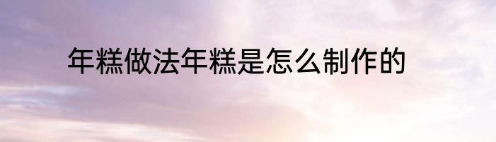 年糕做法年糕是怎么制作的