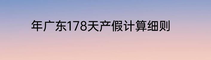年广东178天产假计算细则