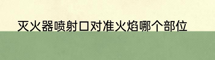 灭火器喷射口对准火焰哪个部位