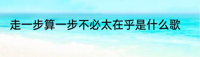 走一步算一步不必太在乎是什么歌