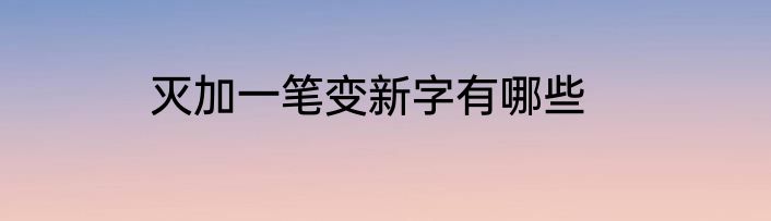 灭加一笔变新字有哪些