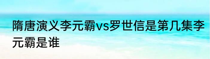 隋唐演义李元霸vs罗世信是第几集李元霸是谁