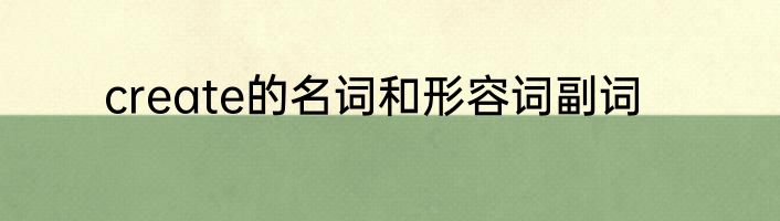create的名词和形容词副词