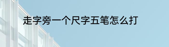 走字旁一个尺字五笔怎么打