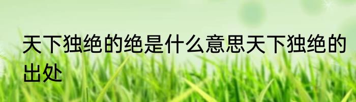 天下独绝的绝是什么意思天下独绝的出处