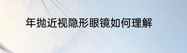 年抛近视隐形眼镜如何理解