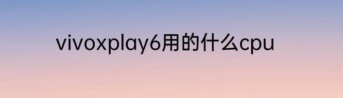 vivoxplay6用的什么cpu