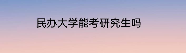 民办大学能考研究生吗
